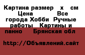 Картина размер 40х60 см › Цена ­ 6 500 - Все города Хобби. Ручные работы » Картины и панно   . Брянская обл.